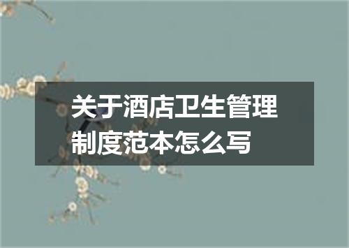 关于酒店卫生管理制度范本怎么写