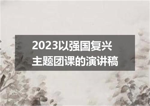 2023以强国复兴主题团课的演讲稿