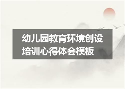 幼儿园教育环境创设培训心得体会模板