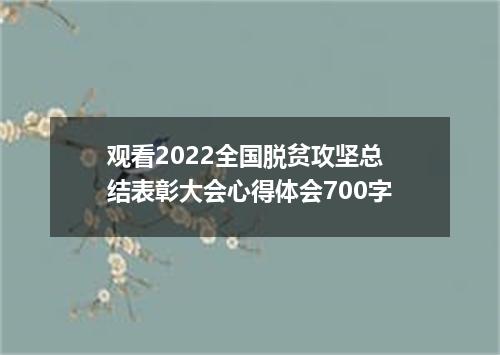 观看2022全国脱贫攻坚总结表彰大会心得体会700字