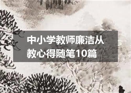 中小学教师廉洁从教心得随笔10篇