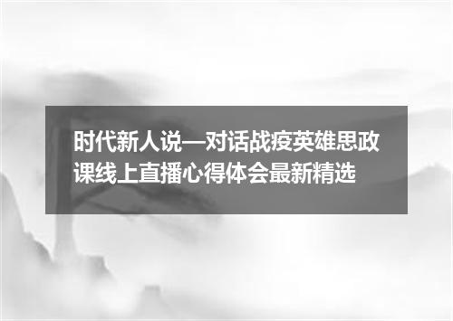 时代新人说—对话战疫英雄思政课线上直播心得体会最新精选