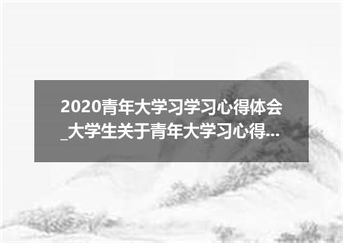 2020青年大学习学习心得体会_大学生关于青年大学习心得体会5篇