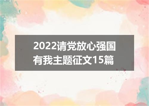2022请党放心强国有我主题征文15篇