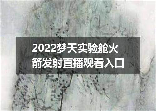 2022梦天实验舱火箭发射直播观看入口