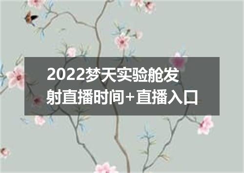 2022梦天实验舱发射直播时间+直播入口