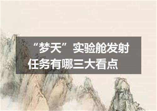 “梦天”实验舱发射任务有哪三大看点