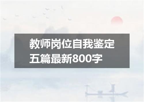 教师岗位自我鉴定五篇最新800字