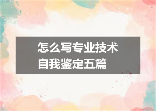 怎么写专业技术自我鉴定五篇