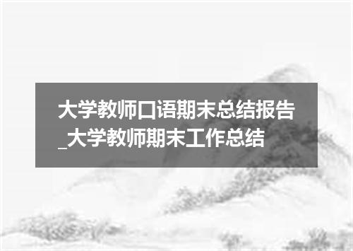 大学教师口语期末总结报告_大学教师期末工作总结