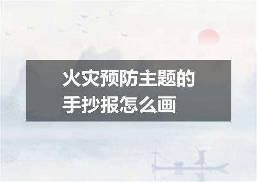 火灾预防主题的手抄报怎么画