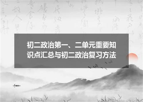 初二政治第一、二单元重要知识点汇总与初二政治复习方法