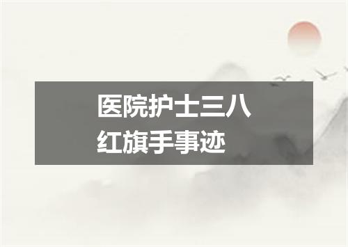 医院护士三八红旗手事迹