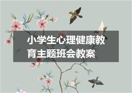 小学生心理健康教育主题班会教案