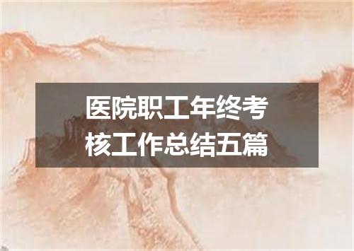 医院职工年终考核工作总结五篇