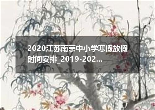 2020江苏南京中小学寒假放假时间安排_2019-2020学年学校校历安排