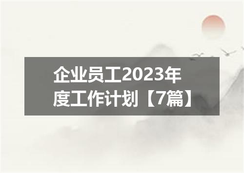 企业员工2023年度工作计划【7篇】