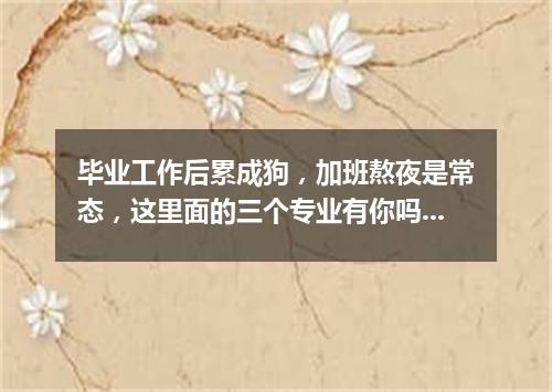 毕业工作后累成狗，加班熬夜是常态，这里面的三个专业有你吗？