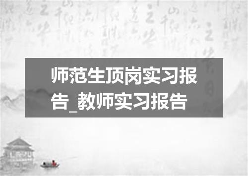 师范生顶岗实习报告_教师实习报告