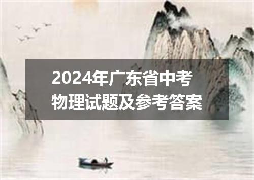 2024年广东省中考物理试题及参考答案