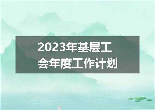 2023年基层工会年度工作计划