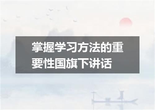 掌握学习方法的重要性国旗下讲话