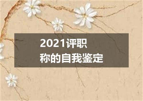 2021评职称的自我鉴定