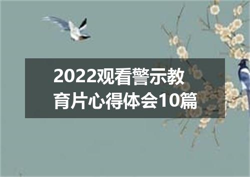 2022观看警示教育片心得体会10篇