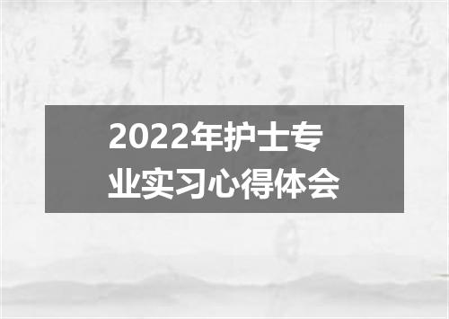 2022年护士专业实习心得体会