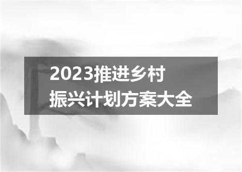 2023推进乡村振兴计划方案大全