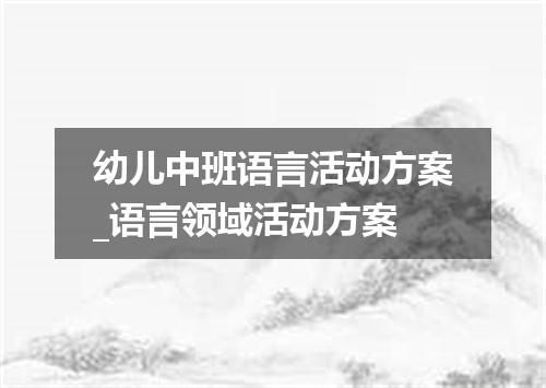 幼儿中班语言活动方案_语言领域活动方案
