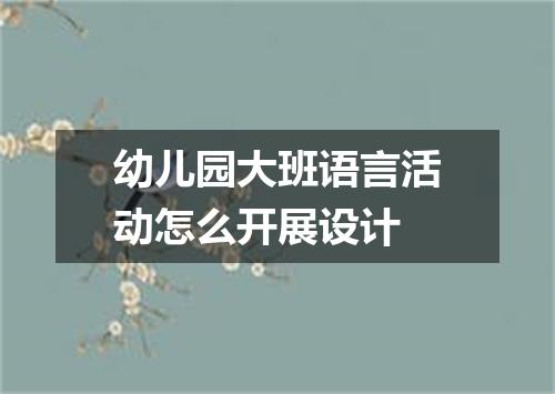 幼儿园大班语言活动怎么开展设计