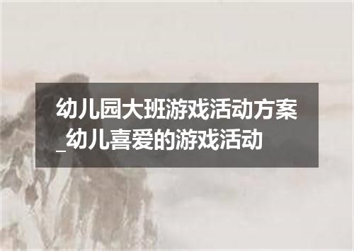 幼儿园大班游戏活动方案_幼儿喜爱的游戏活动