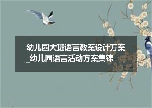 幼儿园大班语言教案设计方案_幼儿园语言活动方案集锦