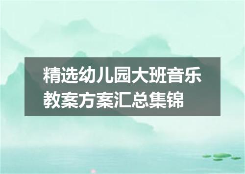 精选幼儿园大班音乐教案方案汇总集锦