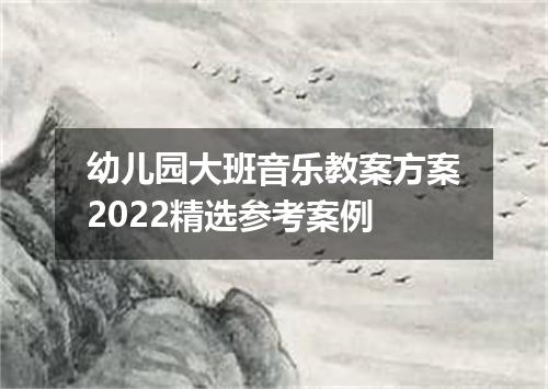 幼儿园大班音乐教案方案2022精选参考案例