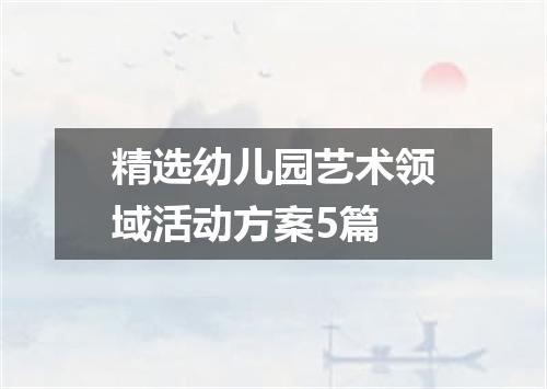 精选幼儿园艺术领域活动方案5篇