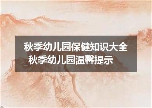 秋季幼儿园保健知识大全_秋季幼儿园温馨提示