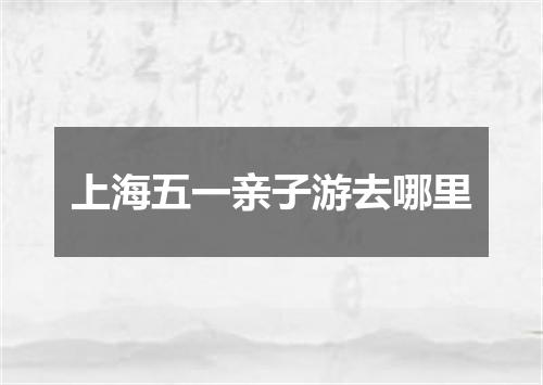 上海五一亲子游去哪里