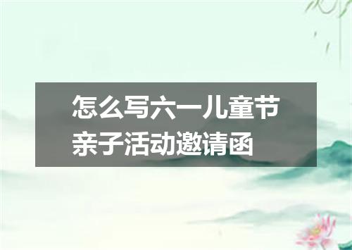 怎么写六一儿童节亲子活动邀请函