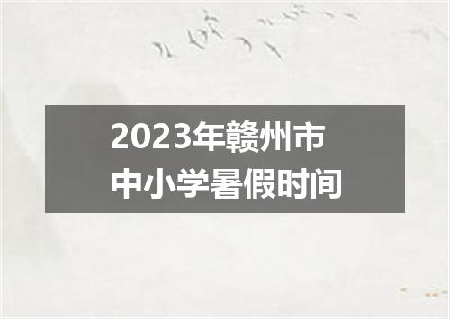 2023年赣州市中小学暑假时间