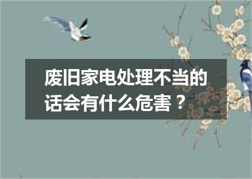 废旧家电处理不当的话会有什么危害？