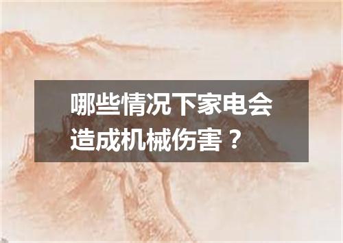 哪些情况下家电会造成机械伤害？