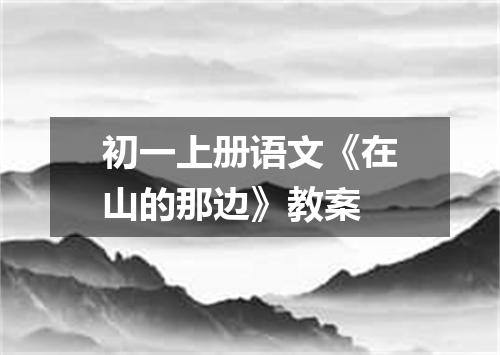 初一上册语文《在山的那边》教案