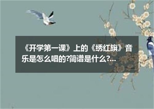 《开学第一课》上的《绣红旗》音乐是怎么唱的?简谱是什么?歌词是什么?