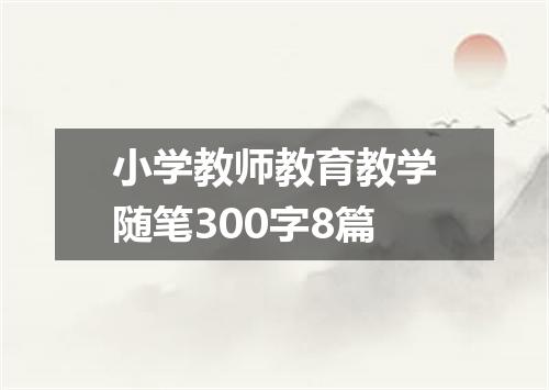 小学教师教育教学随笔300字8篇