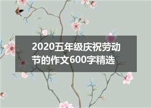2020五年级庆祝劳动节的作文600字精选