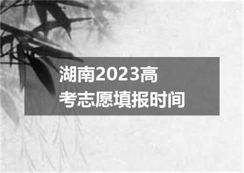 湖南2023高考志愿填报时间