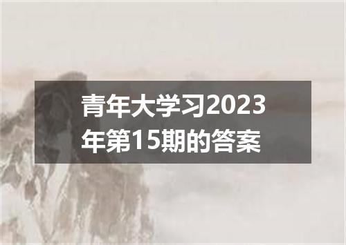 青年大学习2023年第15期的答案
