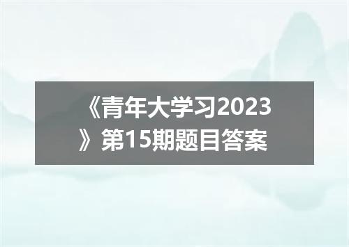 《青年大学习2023》第15期题目答案